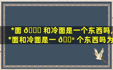 *
面 🍀 和冷面是一个东西吗,*
面和冷面是一 💮 个东西吗为什么